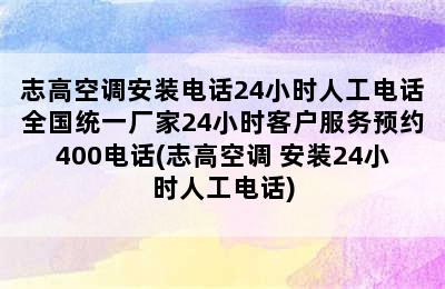 志高空调安装电话24小时人工电话全国统一厂家24小时客户服务预约400电话(志高空调 安装24小时人工电话)